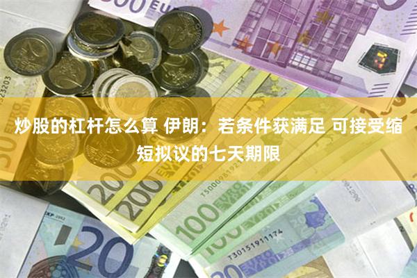 炒股的杠杆怎么算 伊朗：若条件获满足 可接受缩短拟议的七天期限