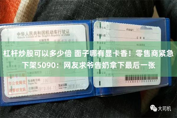 杠杆炒股可以多少倍 面子哪有显卡香！零售商紧急下架5090：网友求爷告奶拿下最后一张