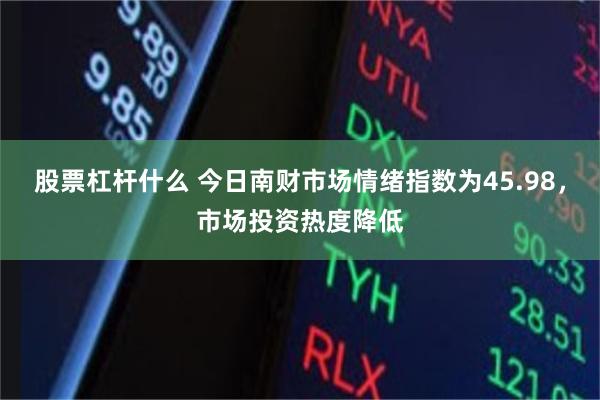 股票杠杆什么 今日南财市场情绪指数为45.98，市场投资热度降低