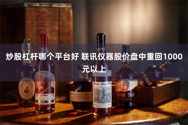 炒股杠杆哪个平台好 联讯仪器股价盘中重回1000元以上